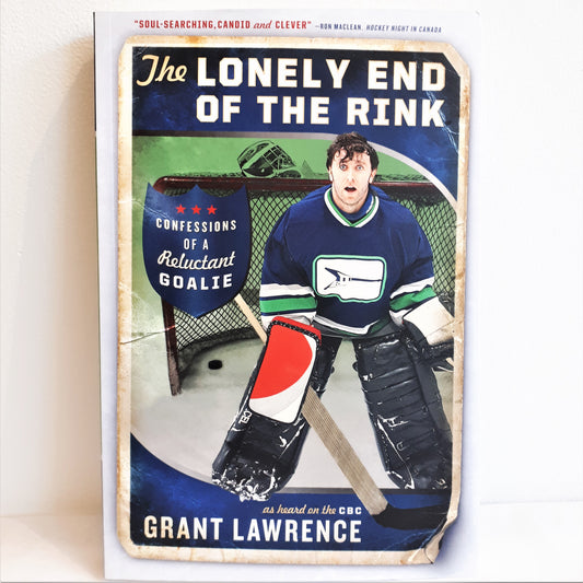 The Lonely End of the Rink: Confessions of a Reluctant Goalie by Grant Lawrence